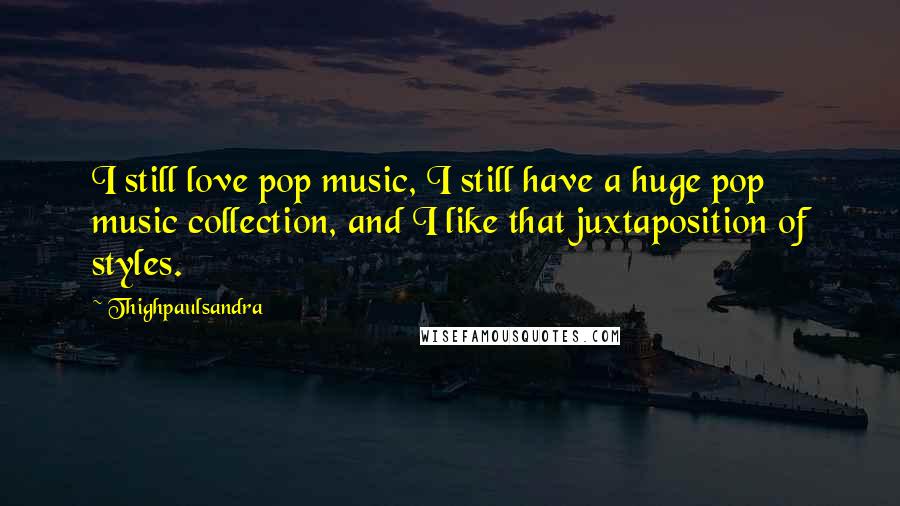 Thighpaulsandra Quotes: I still love pop music, I still have a huge pop music collection, and I like that juxtaposition of styles.