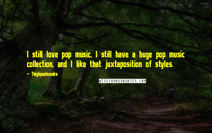 Thighpaulsandra Quotes: I still love pop music, I still have a huge pop music collection, and I like that juxtaposition of styles.