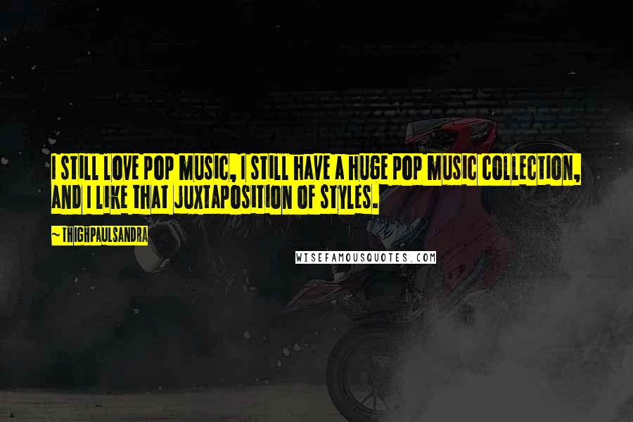 Thighpaulsandra Quotes: I still love pop music, I still have a huge pop music collection, and I like that juxtaposition of styles.