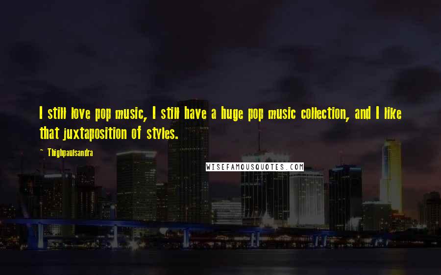 Thighpaulsandra Quotes: I still love pop music, I still have a huge pop music collection, and I like that juxtaposition of styles.