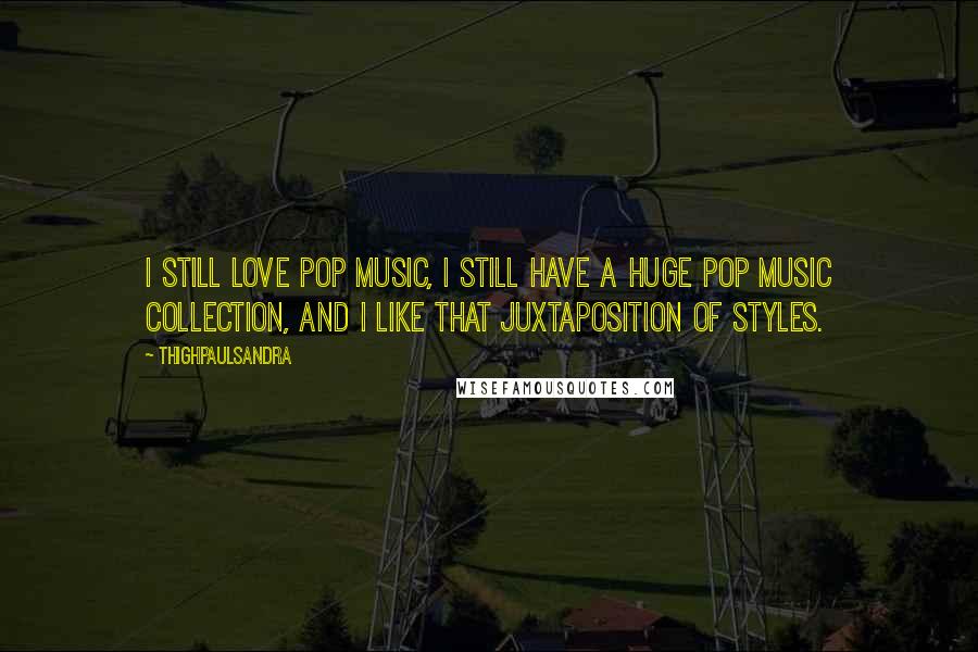 Thighpaulsandra Quotes: I still love pop music, I still have a huge pop music collection, and I like that juxtaposition of styles.