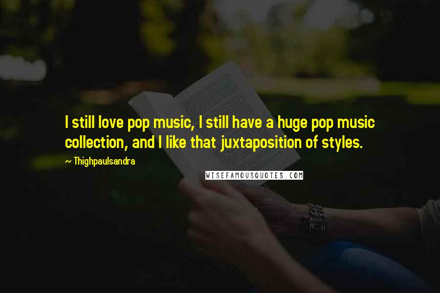 Thighpaulsandra Quotes: I still love pop music, I still have a huge pop music collection, and I like that juxtaposition of styles.