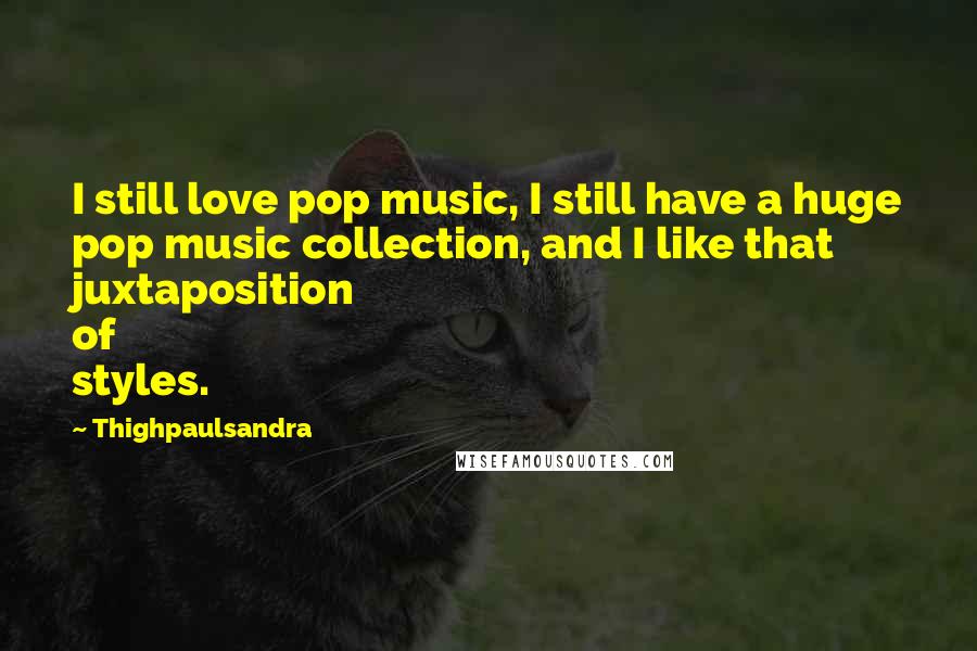 Thighpaulsandra Quotes: I still love pop music, I still have a huge pop music collection, and I like that juxtaposition of styles.