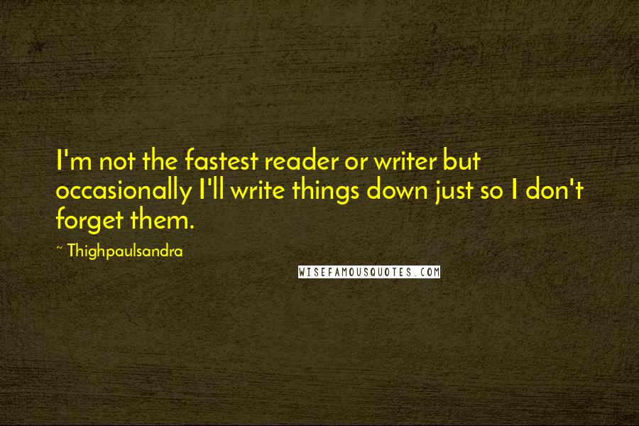 Thighpaulsandra Quotes: I'm not the fastest reader or writer but occasionally I'll write things down just so I don't forget them.