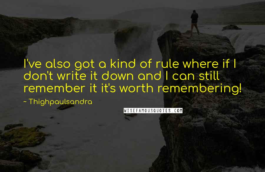 Thighpaulsandra Quotes: I've also got a kind of rule where if I don't write it down and I can still remember it it's worth remembering!