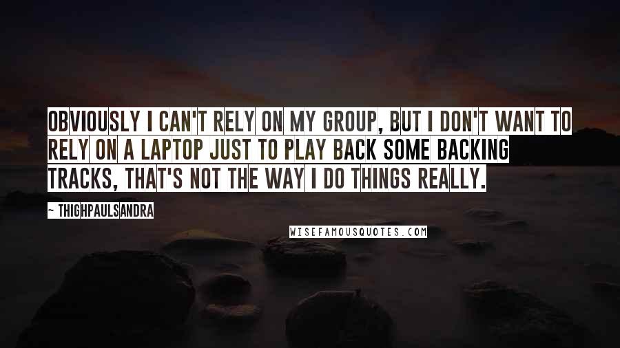 Thighpaulsandra Quotes: Obviously I can't rely on my group, but I don't want to rely on a laptop just to play back some backing tracks, that's not the way I do things really.