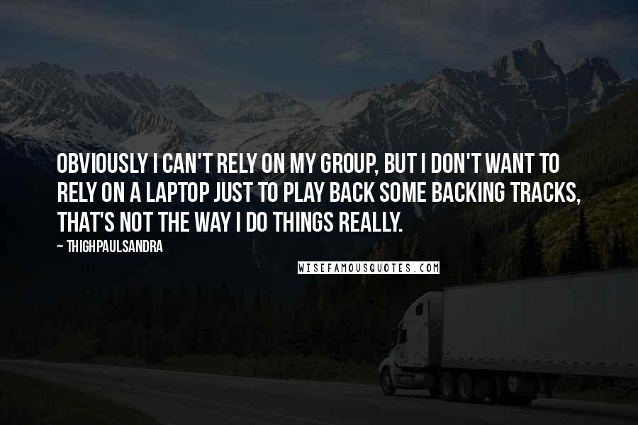 Thighpaulsandra Quotes: Obviously I can't rely on my group, but I don't want to rely on a laptop just to play back some backing tracks, that's not the way I do things really.