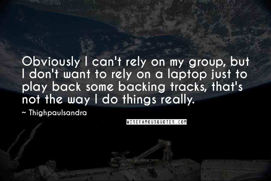 Thighpaulsandra Quotes: Obviously I can't rely on my group, but I don't want to rely on a laptop just to play back some backing tracks, that's not the way I do things really.