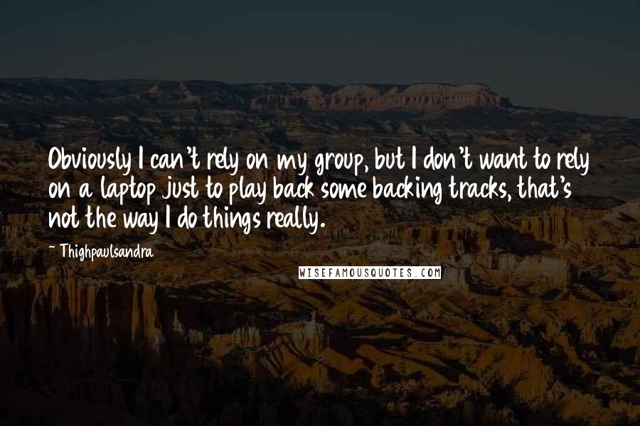 Thighpaulsandra Quotes: Obviously I can't rely on my group, but I don't want to rely on a laptop just to play back some backing tracks, that's not the way I do things really.