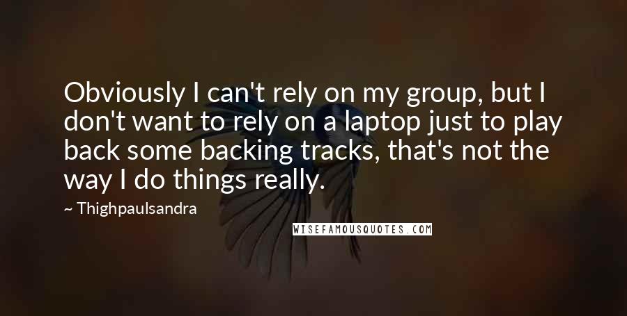 Thighpaulsandra Quotes: Obviously I can't rely on my group, but I don't want to rely on a laptop just to play back some backing tracks, that's not the way I do things really.