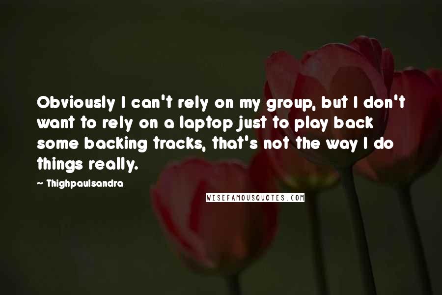 Thighpaulsandra Quotes: Obviously I can't rely on my group, but I don't want to rely on a laptop just to play back some backing tracks, that's not the way I do things really.