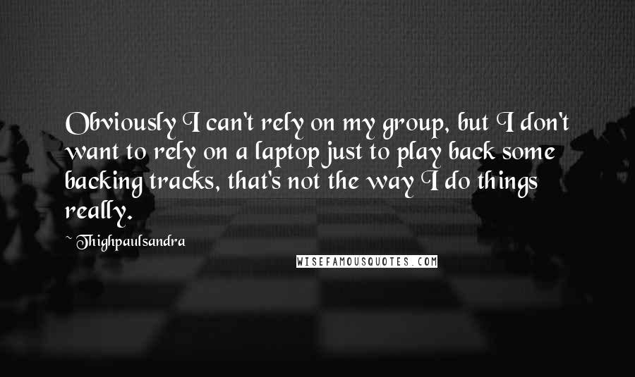 Thighpaulsandra Quotes: Obviously I can't rely on my group, but I don't want to rely on a laptop just to play back some backing tracks, that's not the way I do things really.