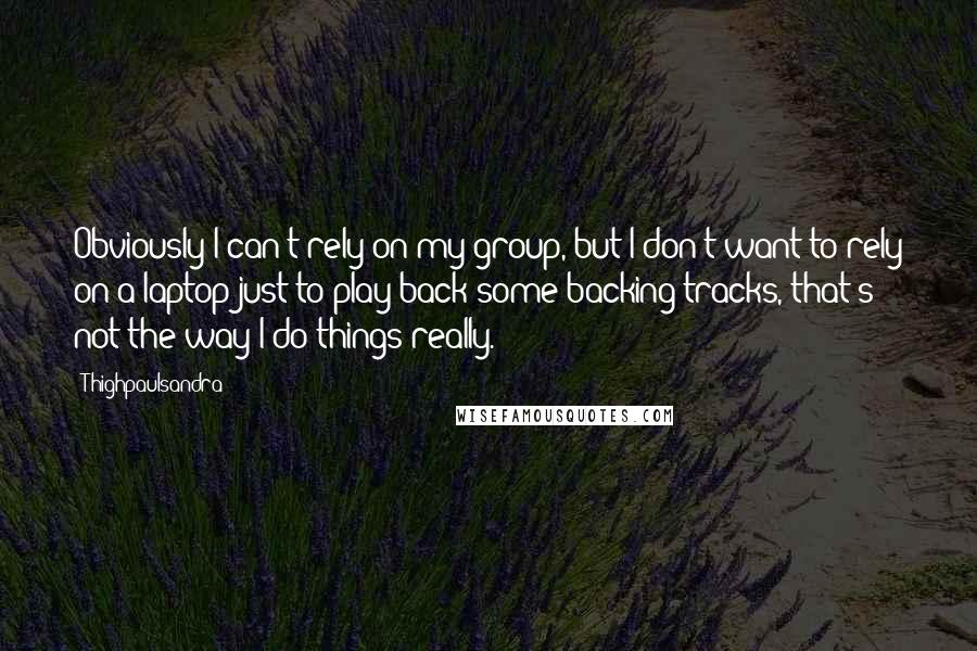 Thighpaulsandra Quotes: Obviously I can't rely on my group, but I don't want to rely on a laptop just to play back some backing tracks, that's not the way I do things really.