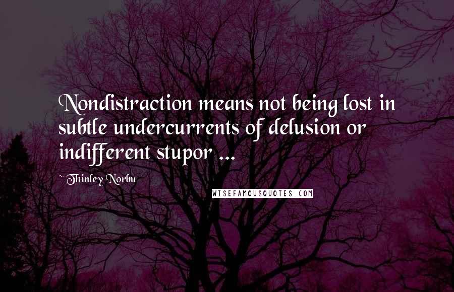 Thinley Norbu Quotes: Nondistraction means not being lost in subtle undercurrents of delusion or indifferent stupor ...