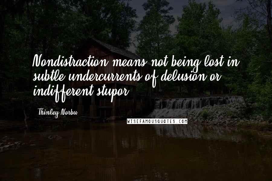 Thinley Norbu Quotes: Nondistraction means not being lost in subtle undercurrents of delusion or indifferent stupor ...