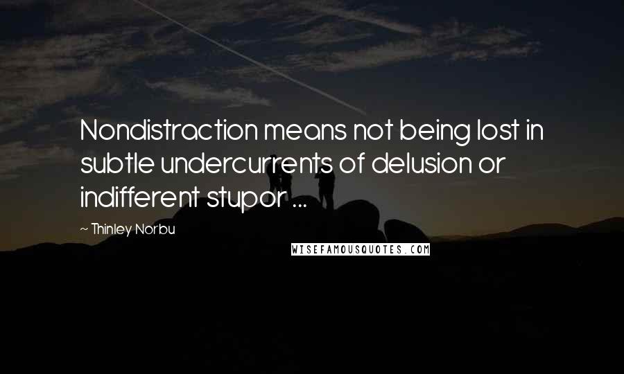 Thinley Norbu Quotes: Nondistraction means not being lost in subtle undercurrents of delusion or indifferent stupor ...