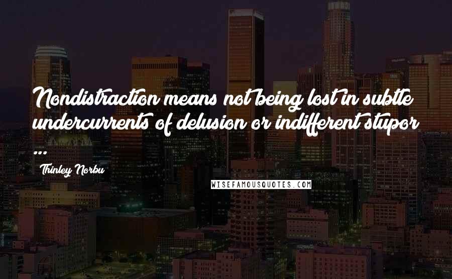 Thinley Norbu Quotes: Nondistraction means not being lost in subtle undercurrents of delusion or indifferent stupor ...