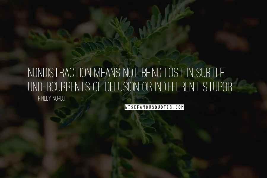 Thinley Norbu Quotes: Nondistraction means not being lost in subtle undercurrents of delusion or indifferent stupor ...