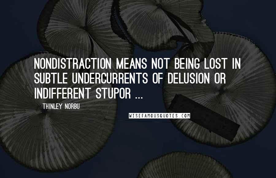 Thinley Norbu Quotes: Nondistraction means not being lost in subtle undercurrents of delusion or indifferent stupor ...