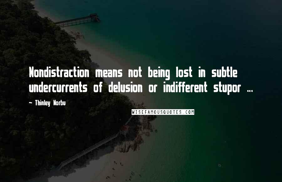 Thinley Norbu Quotes: Nondistraction means not being lost in subtle undercurrents of delusion or indifferent stupor ...