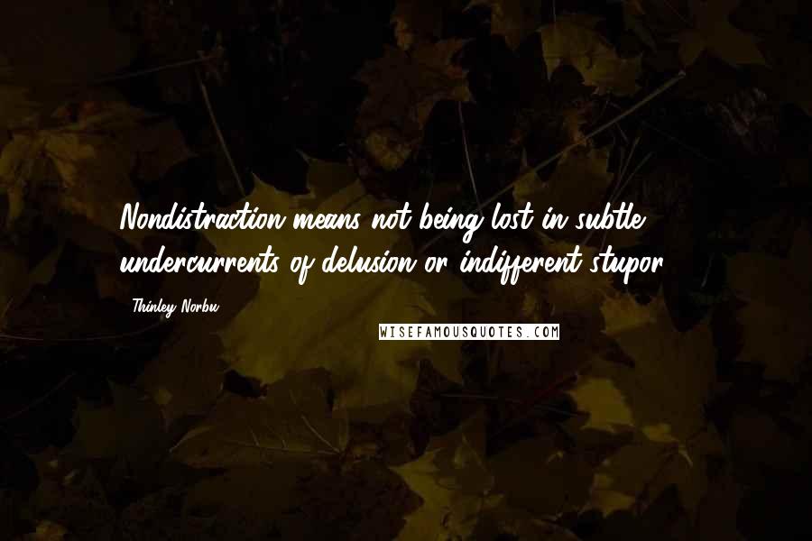 Thinley Norbu Quotes: Nondistraction means not being lost in subtle undercurrents of delusion or indifferent stupor ...