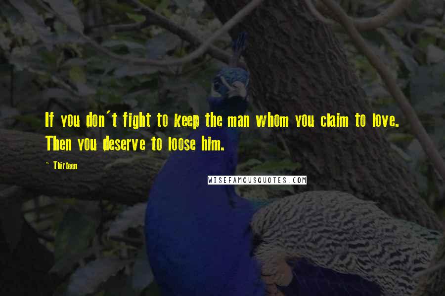 Thirteen Quotes: If you don't fight to keep the man whom you claim to love. Then you deserve to loose him.