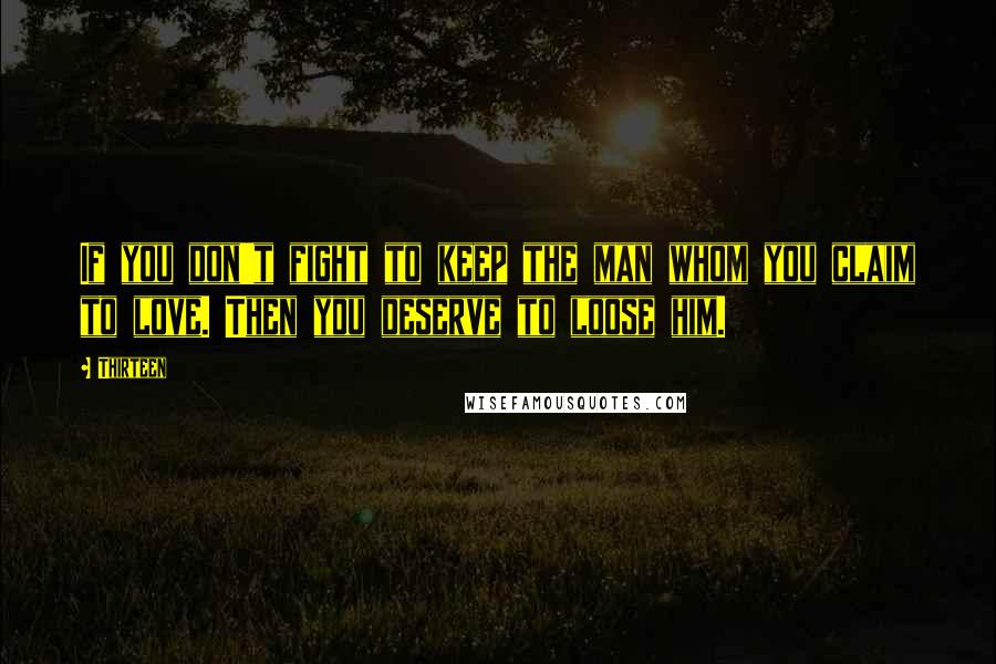 Thirteen Quotes: If you don't fight to keep the man whom you claim to love. Then you deserve to loose him.