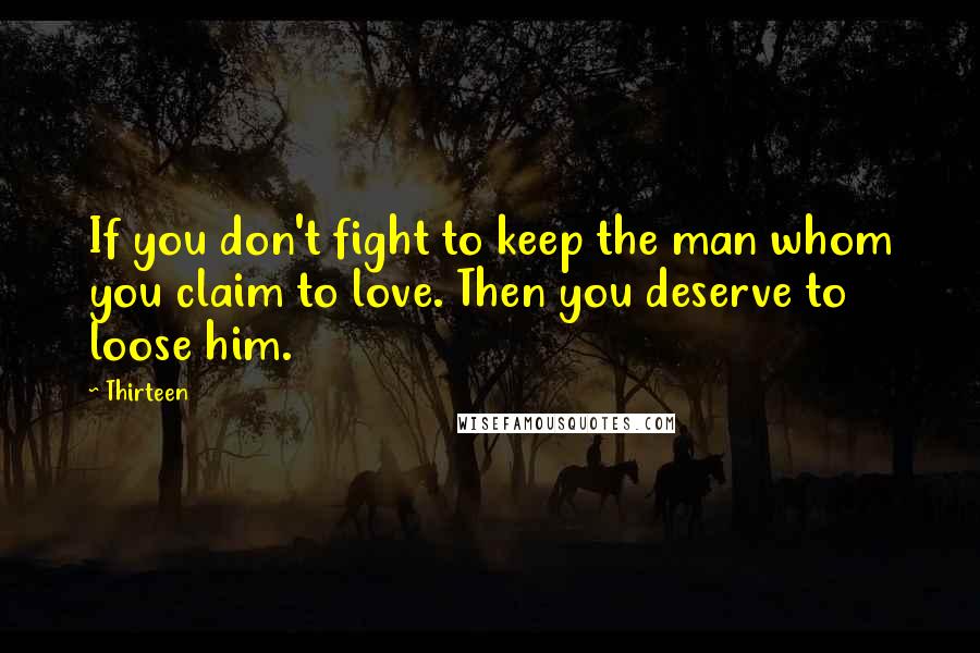 Thirteen Quotes: If you don't fight to keep the man whom you claim to love. Then you deserve to loose him.