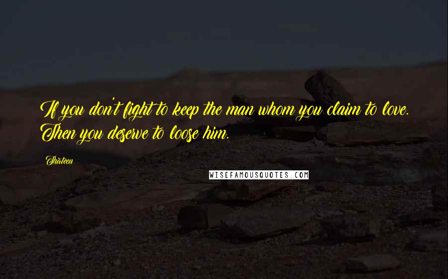 Thirteen Quotes: If you don't fight to keep the man whom you claim to love. Then you deserve to loose him.