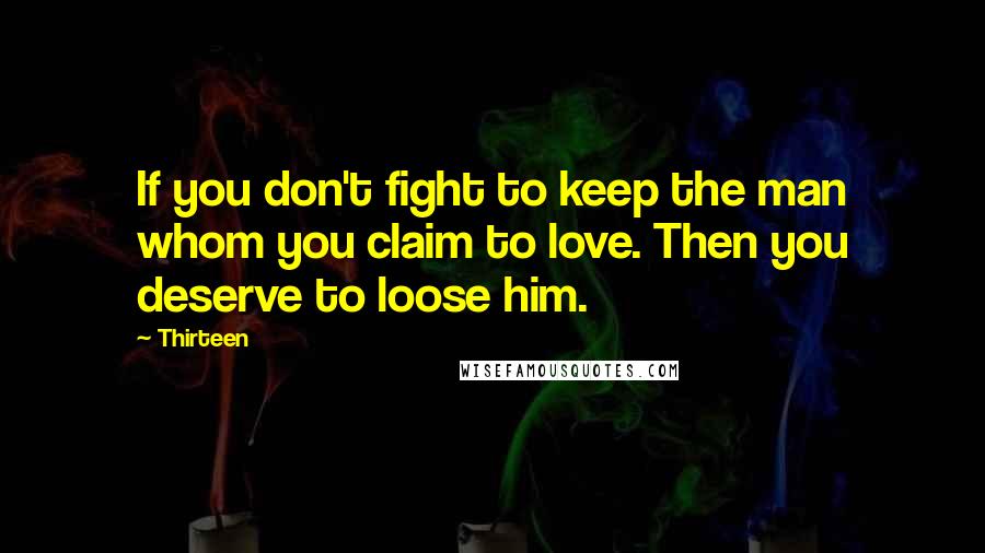 Thirteen Quotes: If you don't fight to keep the man whom you claim to love. Then you deserve to loose him.