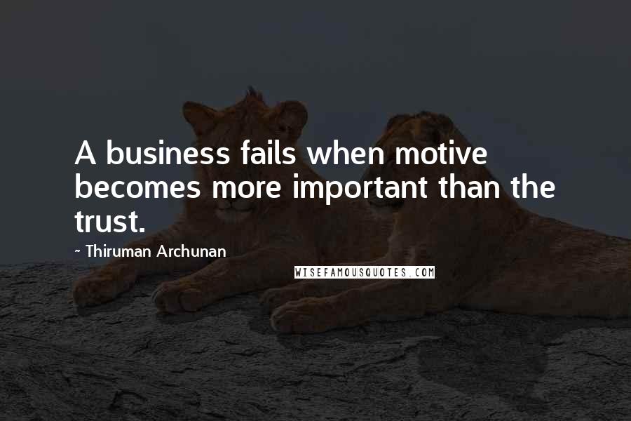 Thiruman Archunan Quotes: A business fails when motive becomes more important than the trust.