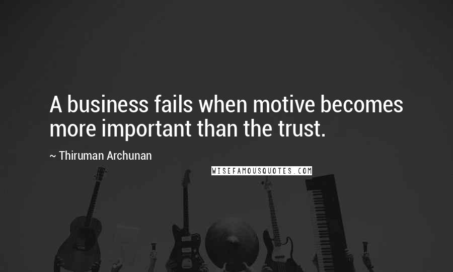 Thiruman Archunan Quotes: A business fails when motive becomes more important than the trust.