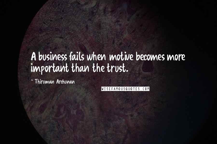 Thiruman Archunan Quotes: A business fails when motive becomes more important than the trust.