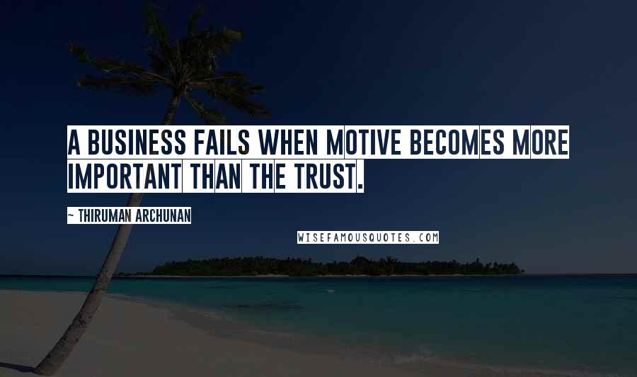 Thiruman Archunan Quotes: A business fails when motive becomes more important than the trust.