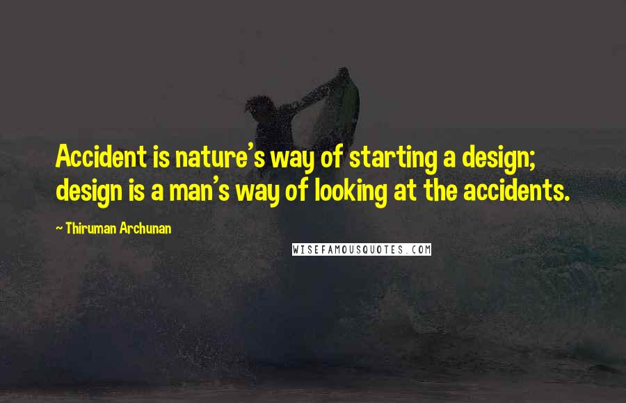Thiruman Archunan Quotes: Accident is nature's way of starting a design; design is a man's way of looking at the accidents.