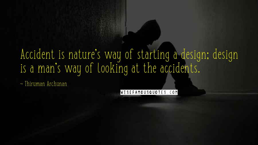 Thiruman Archunan Quotes: Accident is nature's way of starting a design; design is a man's way of looking at the accidents.