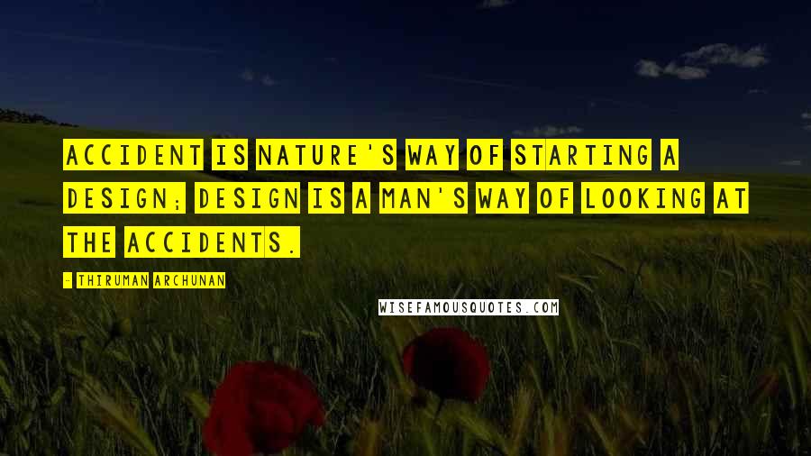Thiruman Archunan Quotes: Accident is nature's way of starting a design; design is a man's way of looking at the accidents.