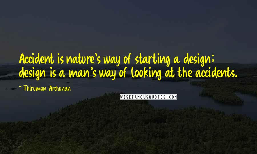 Thiruman Archunan Quotes: Accident is nature's way of starting a design; design is a man's way of looking at the accidents.