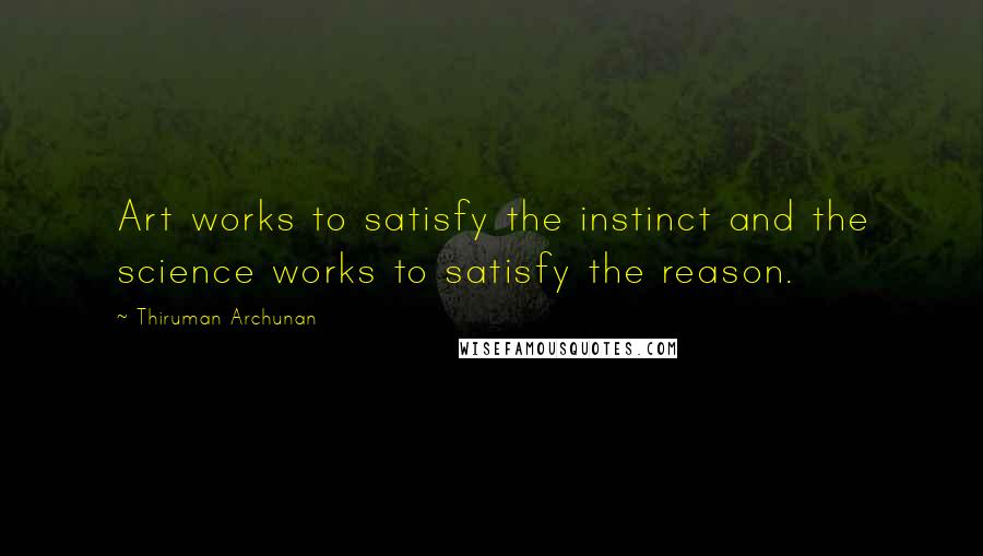 Thiruman Archunan Quotes: Art works to satisfy the instinct and the science works to satisfy the reason.