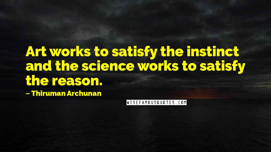 Thiruman Archunan Quotes: Art works to satisfy the instinct and the science works to satisfy the reason.