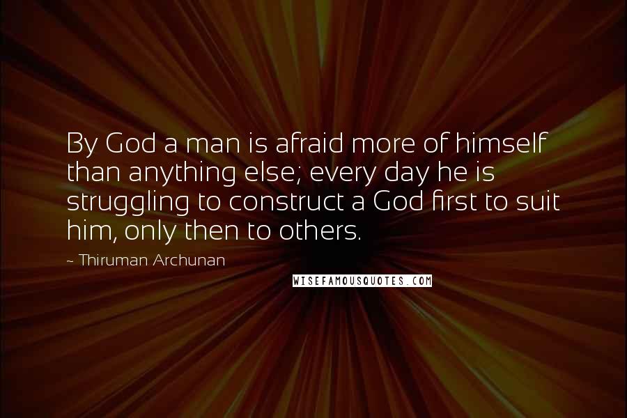 Thiruman Archunan Quotes: By God a man is afraid more of himself than anything else; every day he is struggling to construct a God first to suit him, only then to others.