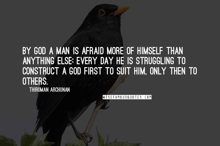Thiruman Archunan Quotes: By God a man is afraid more of himself than anything else; every day he is struggling to construct a God first to suit him, only then to others.