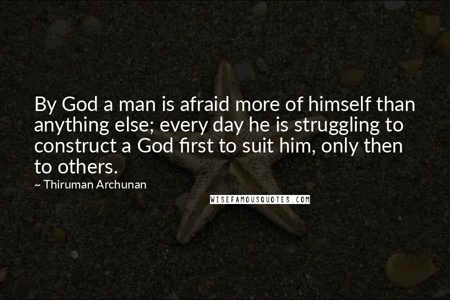 Thiruman Archunan Quotes: By God a man is afraid more of himself than anything else; every day he is struggling to construct a God first to suit him, only then to others.