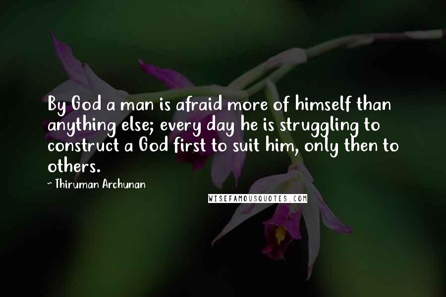 Thiruman Archunan Quotes: By God a man is afraid more of himself than anything else; every day he is struggling to construct a God first to suit him, only then to others.