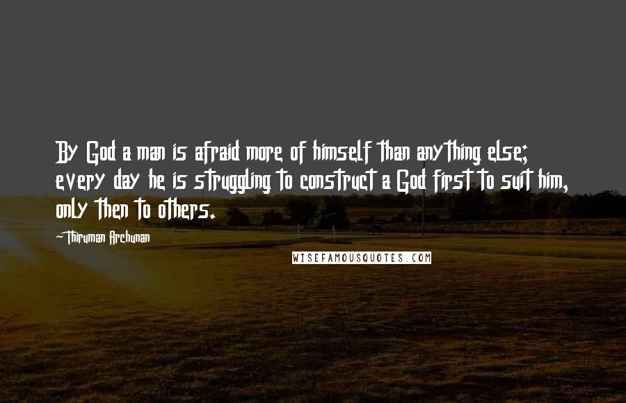 Thiruman Archunan Quotes: By God a man is afraid more of himself than anything else; every day he is struggling to construct a God first to suit him, only then to others.