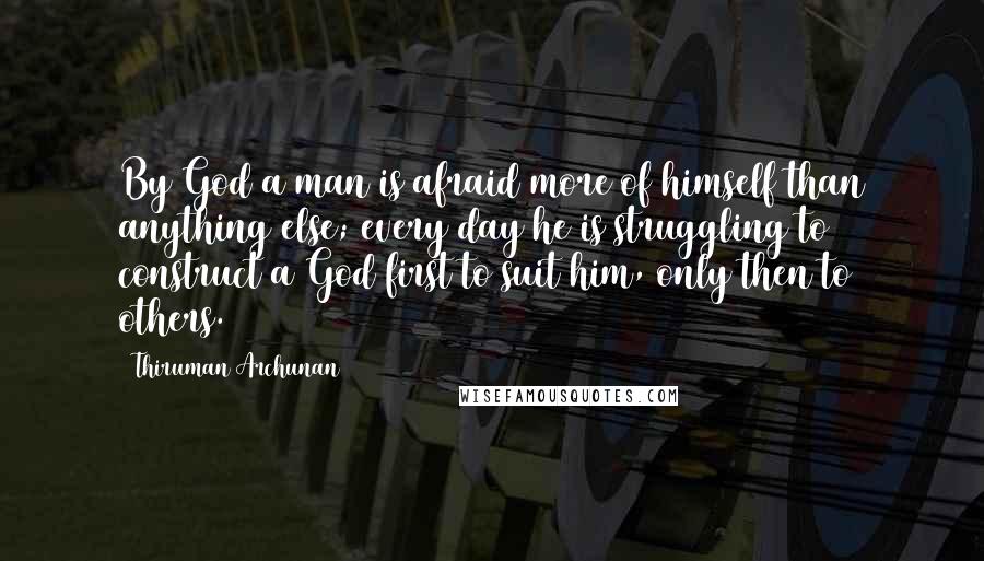 Thiruman Archunan Quotes: By God a man is afraid more of himself than anything else; every day he is struggling to construct a God first to suit him, only then to others.