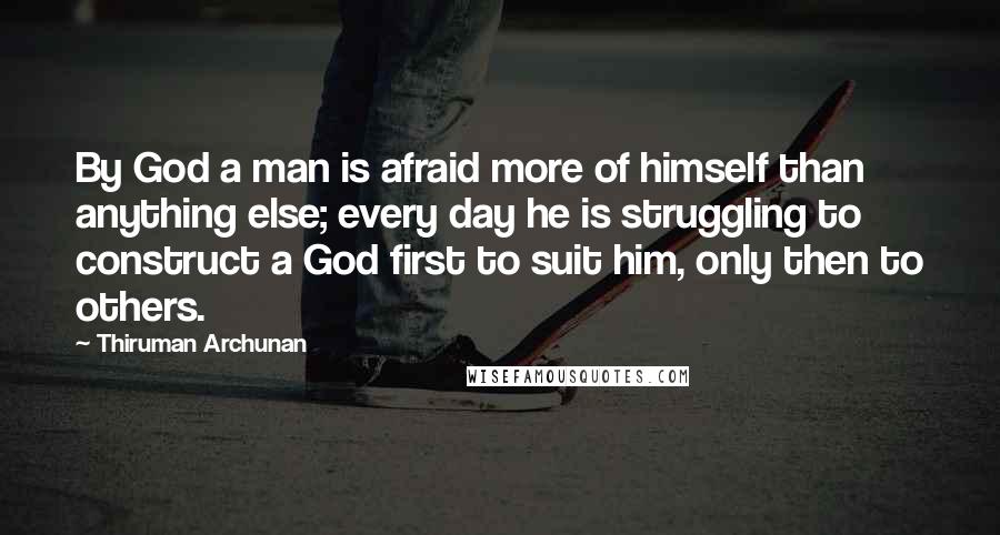 Thiruman Archunan Quotes: By God a man is afraid more of himself than anything else; every day he is struggling to construct a God first to suit him, only then to others.
