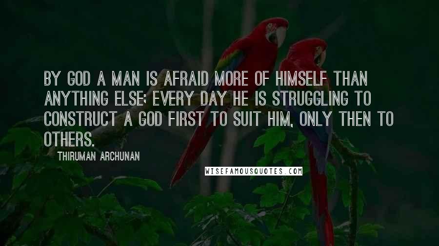 Thiruman Archunan Quotes: By God a man is afraid more of himself than anything else; every day he is struggling to construct a God first to suit him, only then to others.