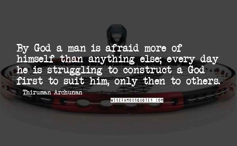 Thiruman Archunan Quotes: By God a man is afraid more of himself than anything else; every day he is struggling to construct a God first to suit him, only then to others.