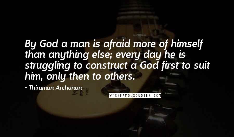 Thiruman Archunan Quotes: By God a man is afraid more of himself than anything else; every day he is struggling to construct a God first to suit him, only then to others.